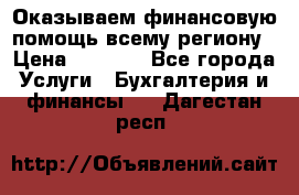 Оказываем финансовую помощь всему региону › Цена ­ 1 111 - Все города Услуги » Бухгалтерия и финансы   . Дагестан респ.